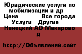 Юридические услуги по мобилизации и др. › Цена ­ 1 000 - Все города Услуги » Другие   . Ненецкий АО,Макарово д.